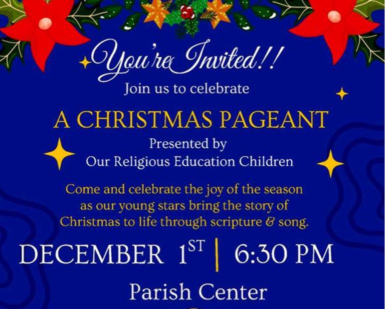 You're Invited!! Join us to celebrate A CHRISTMAS PAGEANT Presented by Our Religious Education Children Come and celebrate the joy of the season as our young stars bring the story of Christmas to life through scripture and song December 1 at 6:30pm Parish Center